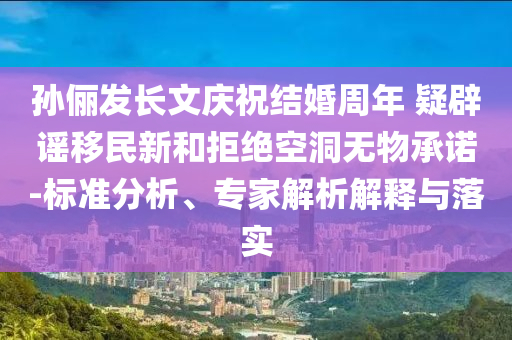 孫儷發(fā)長文慶祝結(jié)婚周年 疑辟謠移民新和拒絕空洞無物承諾-標(biāo)準(zhǔn)分析、專家解析解釋與落實