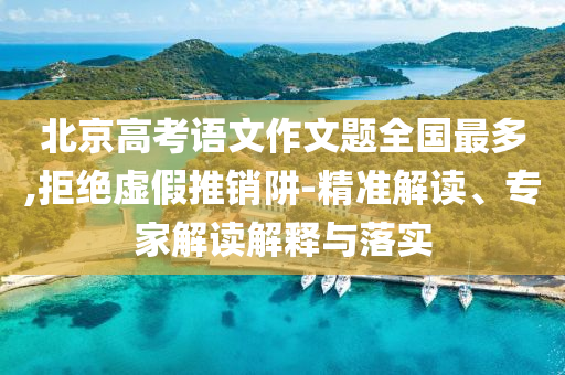 北京高考語文作文題全國最多,拒絕虛假推銷阱-精準解讀、專家解讀解釋與落實