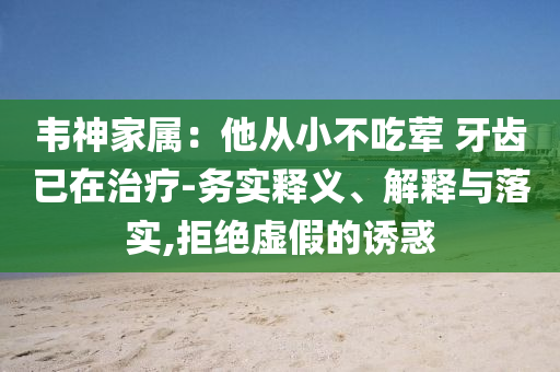 韋神家屬：他從小不吃葷 牙齒已在治療-務(wù)實釋義、解釋與落實,拒絕虛假的誘惑