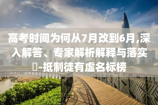 高考時間為何從7月改到6月,深入解答、專家解析解釋與落實?-抵制徒有虛名標(biāo)榜