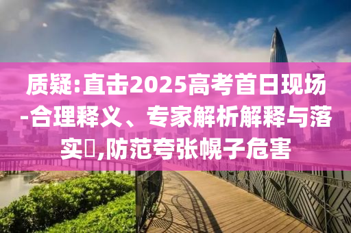 質(zhì)疑:直擊2025高考首日現(xiàn)場-合理釋義、專家解析解釋與落實?,防范夸張幌子危害