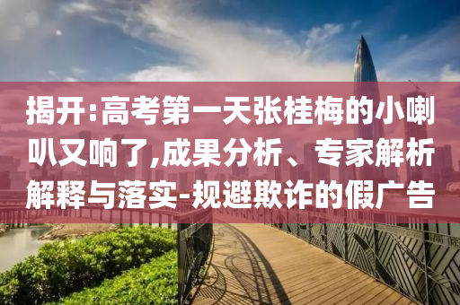 揭開:高考第一天張桂梅的小喇叭又響了,成果分析、專家解析解釋與落實-規(guī)避欺詐的假廣告