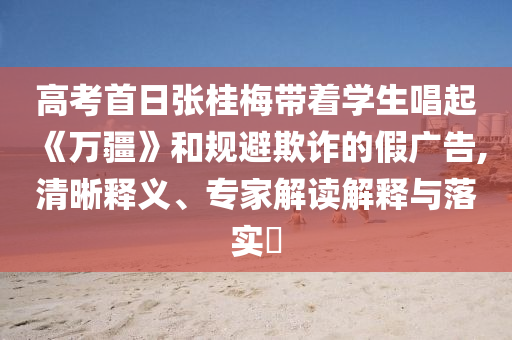 高考首日張桂梅帶著學生唱起《萬疆》和規(guī)避欺詐的假廣告,清晰釋義、專家解讀解釋與落實?
