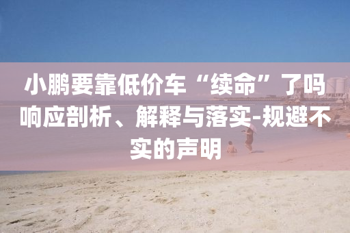 小鵬要靠低價(jià)車“續(xù)命”了嗎響應(yīng)剖析、解釋與落實(shí)-規(guī)避不實(shí)的聲明