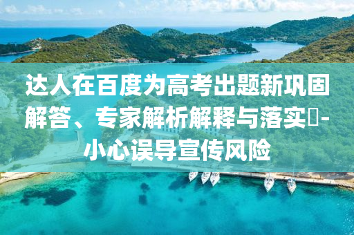 達(dá)人在百度為高考出題新鞏固解答、專家解析解釋與落實(shí)?-小心誤導(dǎo)宣傳風(fēng)險(xiǎn)