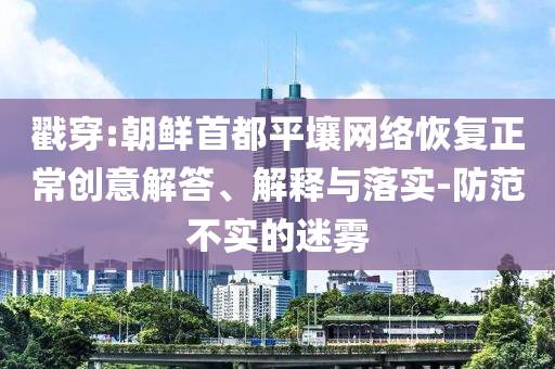 戳穿:朝鮮首都平壤網(wǎng)絡(luò)恢復(fù)正常創(chuàng)意解答、解釋與落實(shí)-防范不實(shí)的迷霧