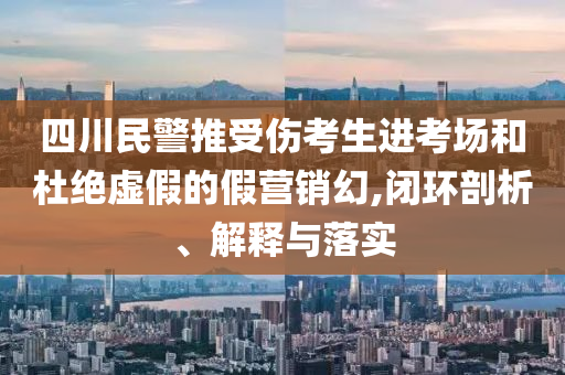 四川民警推受傷考生進(jìn)考場(chǎng)和杜絕虛假的假營(yíng)銷幻,閉環(huán)剖析、解釋與落實(shí)