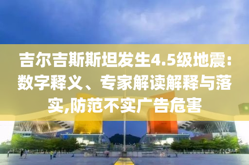 吉爾吉斯斯坦發(fā)生4.5級(jí)地震:數(shù)字釋義、專家解讀解釋與落實(shí),防范不實(shí)廣告危害