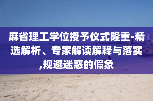 麻省理工學(xué)位授予儀式隆重-精選解析、專家解讀解釋與落實(shí),規(guī)避迷惑的假象