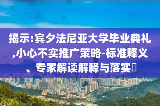 揭示:賓夕法尼亞大學(xué)畢業(yè)典禮,小心不實(shí)推廣策略-標(biāo)準(zhǔn)釋義、專家解讀解釋與落實(shí)?