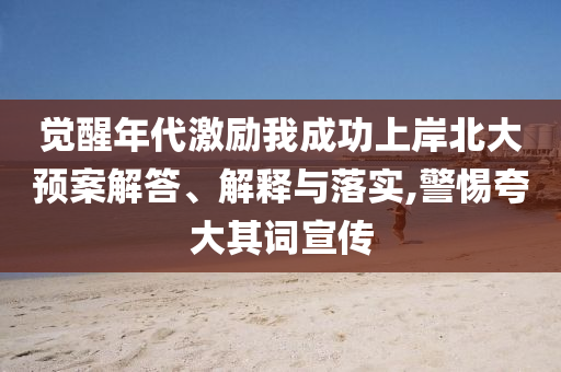覺(jué)醒年代激勵(lì)我成功上岸北大預(yù)案解答、解釋與落實(shí),警惕夸大其詞宣傳