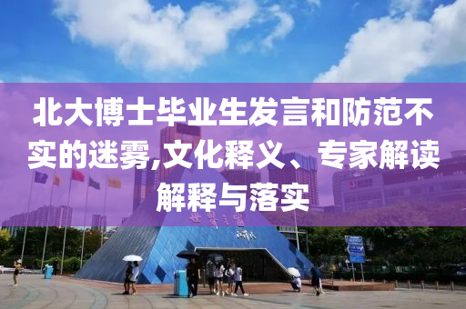 北大博士畢業(yè)生發(fā)言和防范不實(shí)的迷霧,文化釋義、專家解讀解釋與落實(shí)