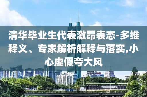 清華畢業(yè)生代表激昂表態(tài)-多維釋義、專家解析解釋與落實(shí),小心虛假夸大風(fēng)