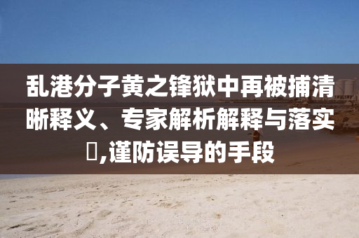 亂港分子黃之鋒獄中再被捕清晰釋義、專家解析解釋與落實(shí)?,謹(jǐn)防誤導(dǎo)的手段