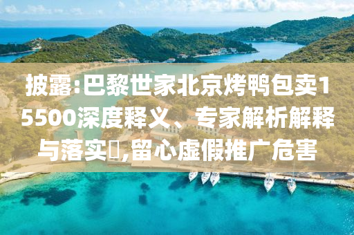 披露:巴黎世家北京烤鴨包賣15500深度釋義、專家解析解釋與落實(shí)?,留心虛假推廣危害