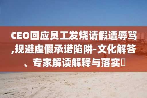 CEO回應(yīng)員工發(fā)燒請(qǐng)假遭辱罵,規(guī)避虛假承諾陷阱-文化解答、專家解讀解釋與落實(shí)?