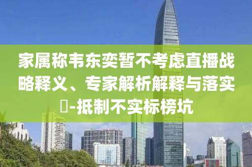 家屬稱韋東奕暫不考慮直播戰(zhàn)略釋義、專家解析解釋與落實(shí)?-抵制不實(shí)標(biāo)榜坑