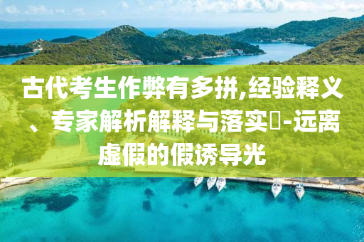 古代考生作弊有多拼,經(jīng)驗釋義、專家解析解釋與落實?-遠(yuǎn)離虛假的假誘導(dǎo)光