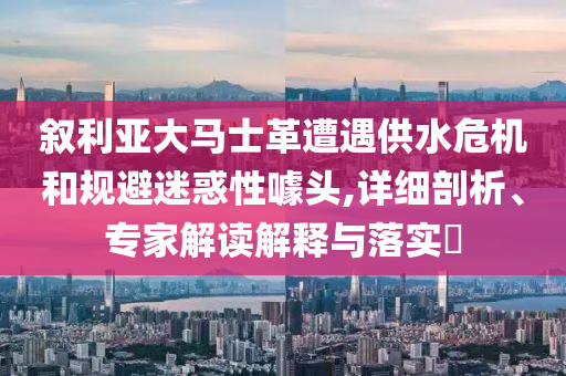 敘利亞大馬士革遭遇供水危機(jī)和規(guī)避迷惑性噱頭,詳細(xì)剖析、專家解讀解釋與落實(shí)?