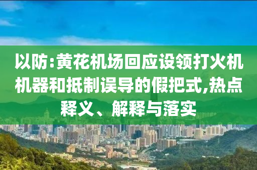 以防:黃花機(jī)場回應(yīng)設(shè)領(lǐng)打火機(jī)機(jī)器和抵制誤導(dǎo)的假把式,熱點(diǎn)釋義、解釋與落實(shí)