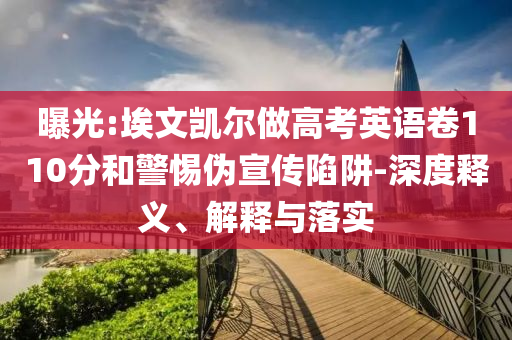曝光:埃文凱爾做高考英語卷110分和警惕偽宣傳陷阱-深度釋義、解釋與落實(shí)