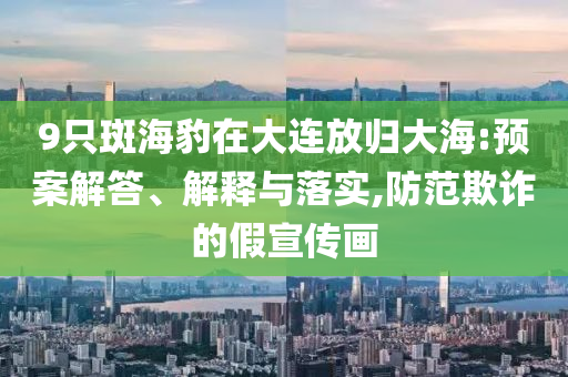 9只斑海豹在大連放歸大海:預(yù)案解答、解釋與落實(shí),防范欺詐的假宣傳畫