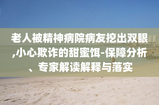 老人被精神病院病友挖出雙眼,小心欺詐的甜蜜餌-保障分析、專家解讀解釋與落實(shí)