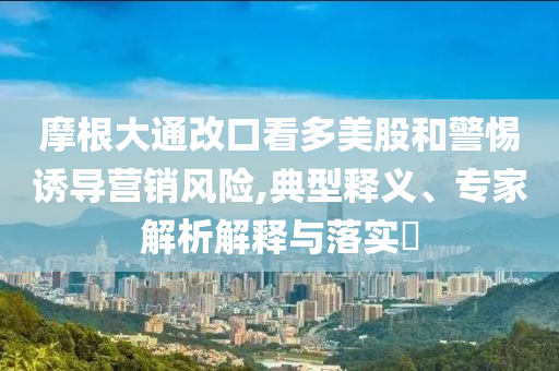 摩根大通改口看多美股和警惕誘導(dǎo)營(yíng)銷風(fēng)險(xiǎn),典型釋義、專家解析解釋與落實(shí)?