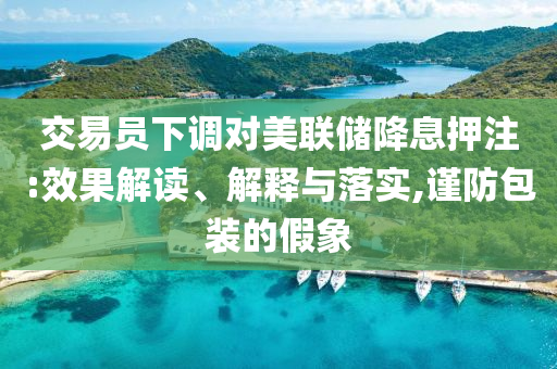 交易員下調(diào)對美聯(lián)儲降息押注:效果解讀、解釋與落實(shí),謹(jǐn)防包裝的假象
