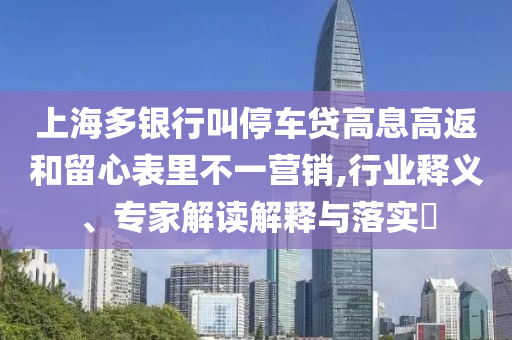 上海多銀行叫停車貸高息高返和留心表里不一營銷,行業(yè)釋義、專家解讀解釋與落實(shí)?