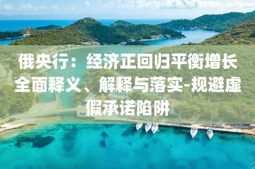 俄央行：經(jīng)濟(jì)正回歸平衡增長全面釋義、解釋與落實(shí)-規(guī)避虛假承諾陷阱