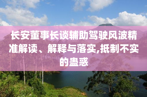 長安董事長談輔助駕駛風(fēng)波精準(zhǔn)解讀、解釋與落實,抵制不實的蠱惑