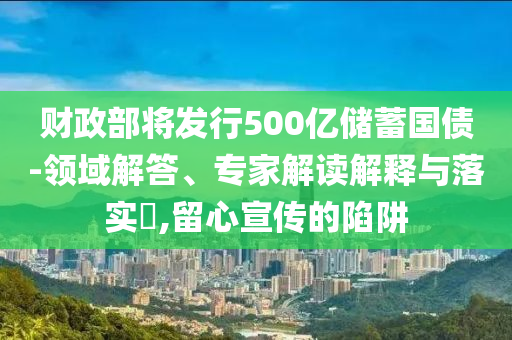 財政部將發(fā)行500億儲蓄國債-領域解答、專家解讀解釋與落實?,留心宣傳的陷阱