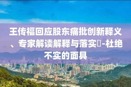 王傳?；貞蓶|痛批創(chuàng)新釋義、專家解讀解釋與落實?-杜絕不實的面具