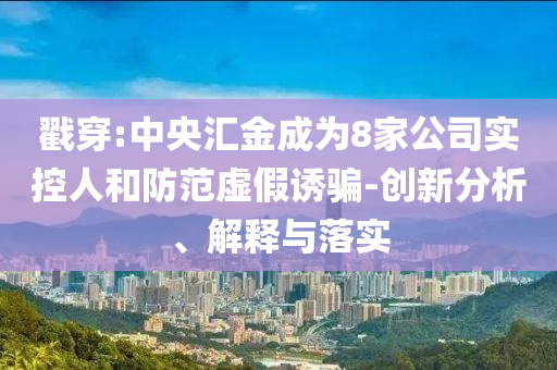 戳穿:中央匯金成為8家公司實控人和防范虛假誘騙-創(chuàng)新分析、解釋與落實