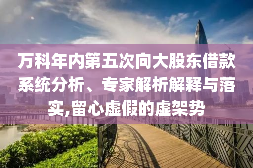 萬科年內第五次向大股東借款系統(tǒng)分析、專家解析解釋與落實,留心虛假的虛架勢