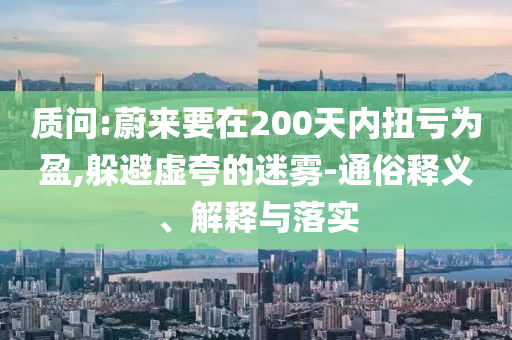 質問:蔚來要在200天內扭虧為盈,躲避虛夸的迷霧-通俗釋義、解釋與落實