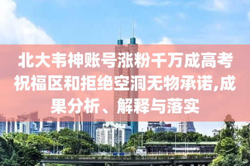 北大韋神賬號漲粉千萬成高考祝福區(qū)和拒絕空洞無物承諾,成果分析、解釋與落實