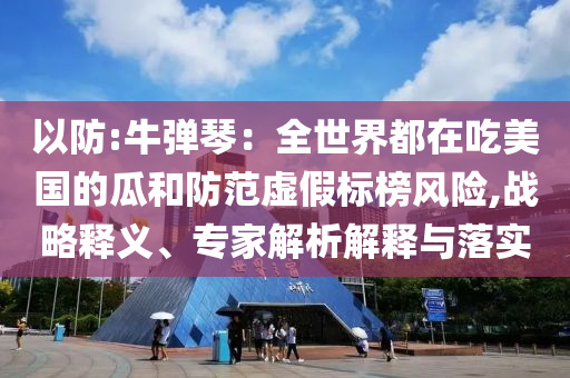 以防:牛彈琴：全世界都在吃美國的瓜和防范虛假標榜風險,戰(zhàn)略釋義、專家解析解釋與落實