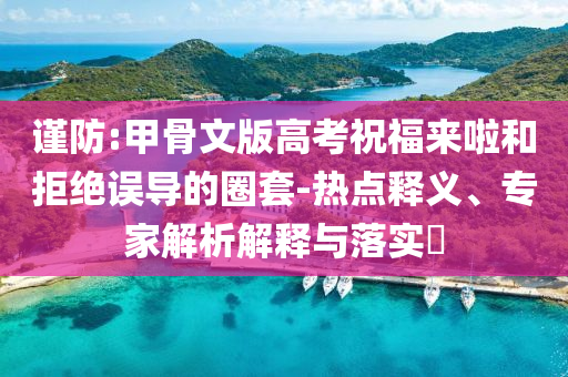 謹防:甲骨文版高考祝福來啦和拒絕誤導的圈套-熱點釋義、專家解析解釋與落實?