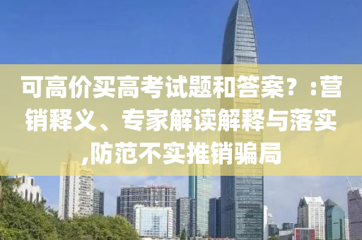 可高價買高考試題和答案？:營銷釋義、專家解讀解釋與落實,防范不實推銷騙局