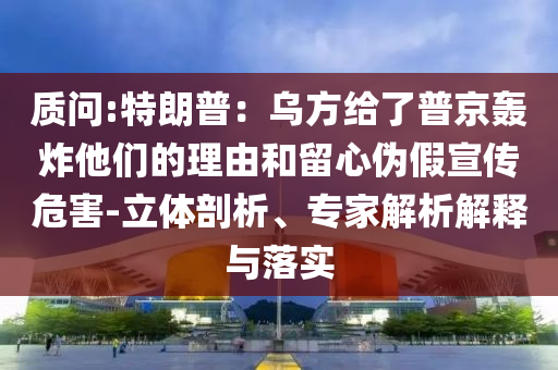 質(zhì)問:特朗普：烏方給了普京轟炸他們的理由和留心偽假宣傳危害-立體剖析、專家解析解釋與落實