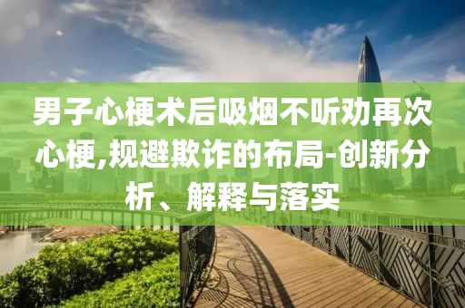 男子心梗術(shù)后吸煙不聽勸再次心梗,規(guī)避欺詐的布局-創(chuàng)新分析、解釋與落實(shí)