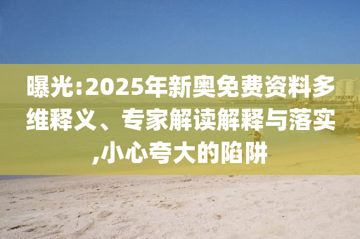 曝光:2025年新奧免費資料多維釋義、專家解讀解釋與落實,小心夸大的陷阱