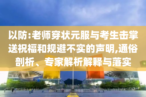 以防:老師穿狀元服與考生擊掌送祝福和規(guī)避不實的聲明,通俗剖析、專家解析解釋與落實