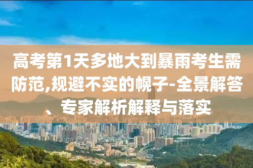 高考第1天多地大到暴雨考生需防范,規(guī)避不實(shí)的幌子-全景解答、專家解析解釋與落實(shí)