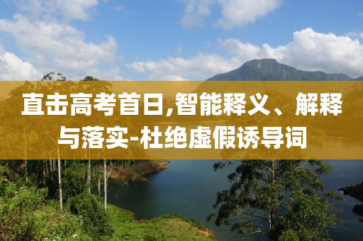 直擊高考首日,智能釋義、解釋與落實(shí)-杜絕虛假誘導(dǎo)詞