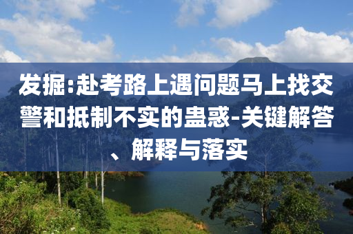 發(fā)掘:赴考路上遇問題馬上找交警和抵制不實(shí)的蠱惑-關(guān)鍵解答、解釋與落實(shí)