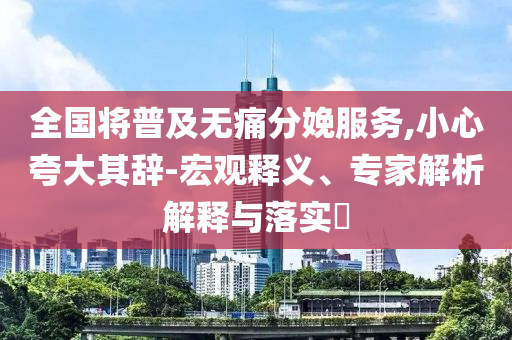 全國將普及無痛分娩服務(wù),小心夸大其辭-宏觀釋義、專家解析解釋與落實?