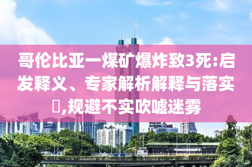 哥倫比亞一煤礦爆炸致3死:啟發(fā)釋義、專家解析解釋與落實?,規(guī)避不實吹噓迷霧